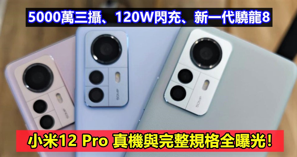 5000萬三攝、120W閃充、新一代驍龍8：小米12 Pro 真機與完整規格全曝光！