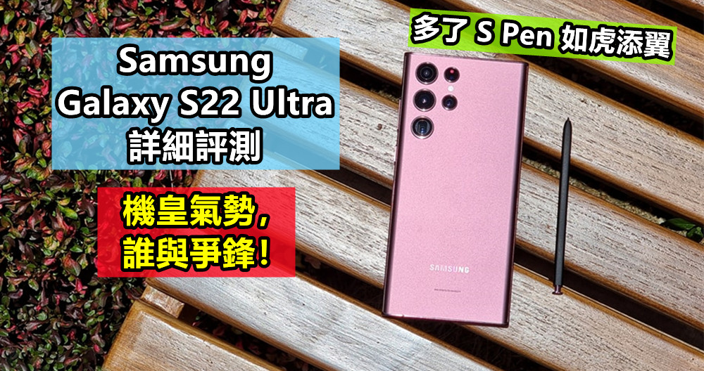 Samsung Galaxy S22 Ultra 詳細評測：多了 S Pen 如虎添翼；機皇氣勢，誰與爭鋒？