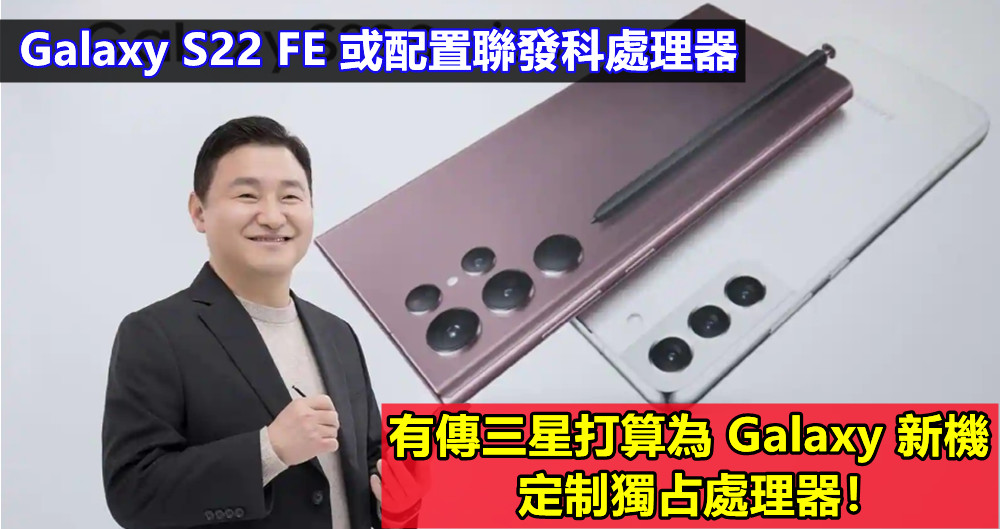 產品策略改變：有傳三星打算為 Galaxy 新機定制獨占處理器；Galaxy S22 FE 或配置聯發科處理器！
