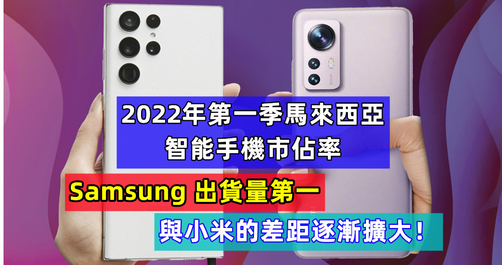 2022年第一季馬來西亞智能手機市佔率：Samsung 出貨量第一，與小米的差距逐漸擴大！