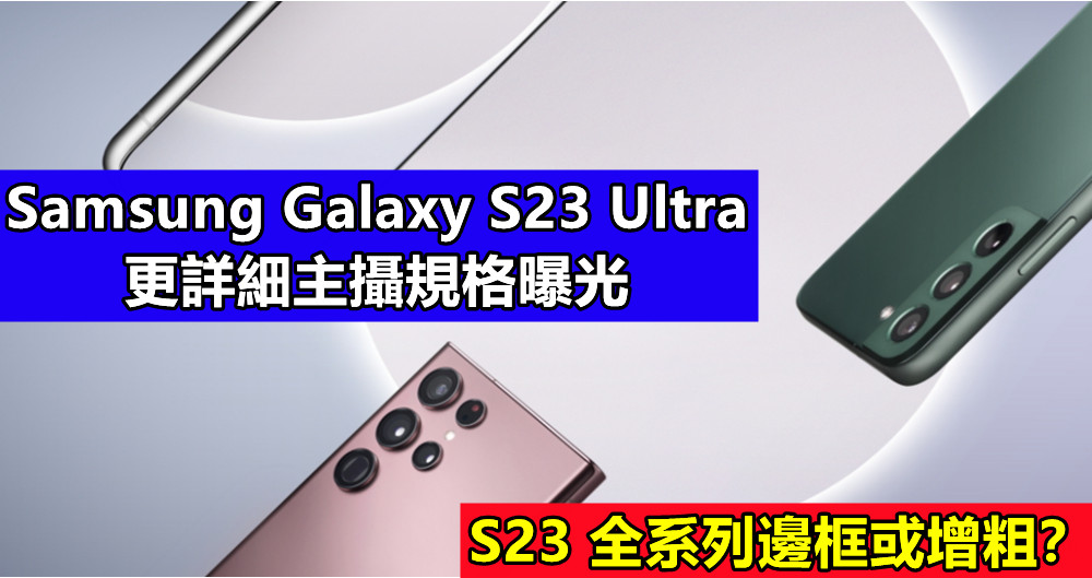 傳聞：Samsung Galaxy S23 Ultra 更詳細主攝規格曝光；S23 全系列邊框或增粗？ ！