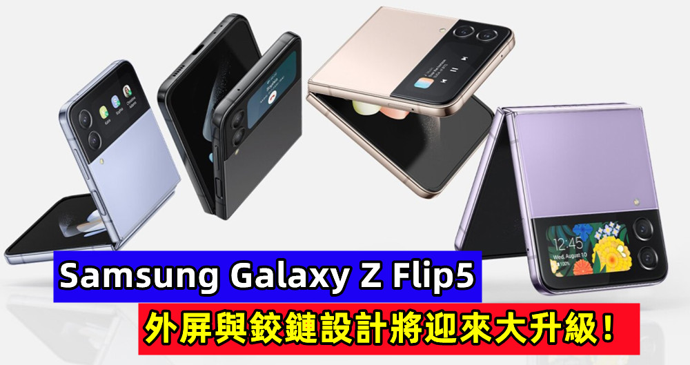 最新消息：Samsung Galaxy Z Flip5 外屏與鉸鏈設計將迎來大升級！