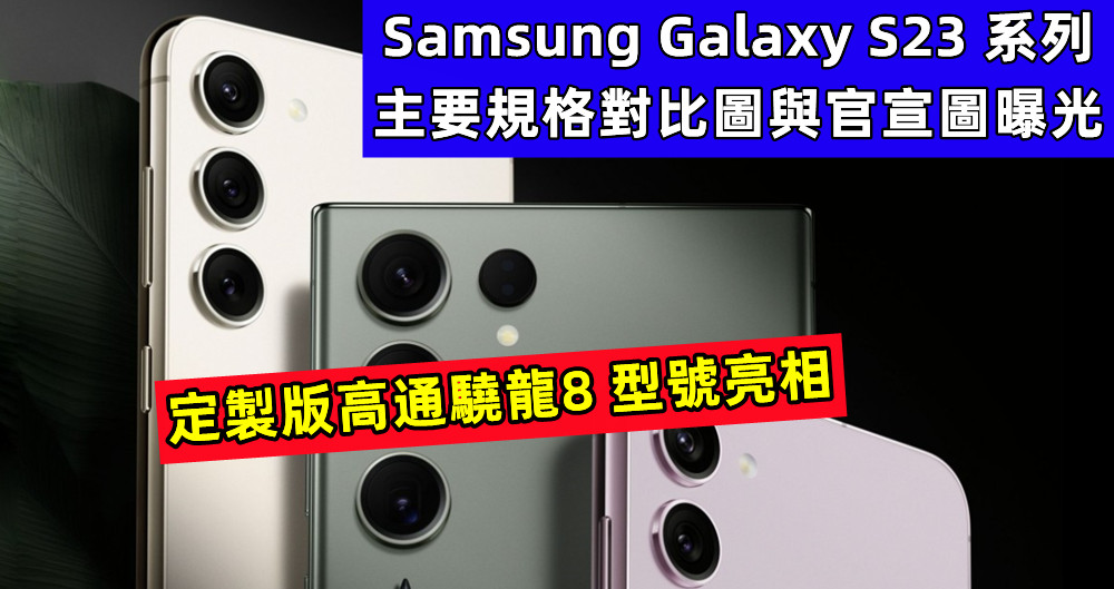 定製版高通驍龍8 型號亮相：Samsung Galaxy S23 系列主要規格對比圖與更多官宣圖曝光！