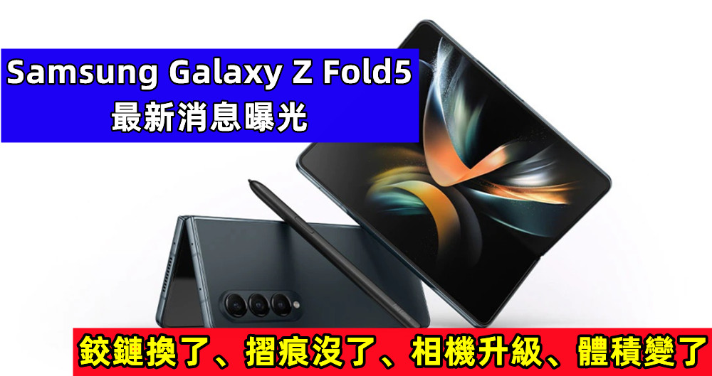 鉸鏈換了、摺痕沒了、相機升級、體積變了：Samsung Galaxy Z Fold5 最新消息曝光！