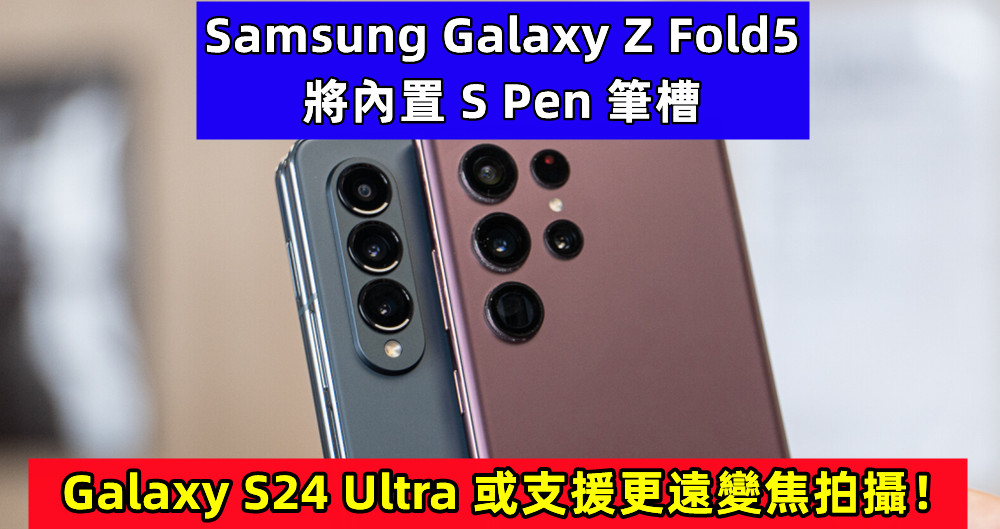 最新消息：Samsung Galaxy Z Fold5 將內置 S Pen 筆槽；Galaxy S24 Ultra 或支援更遠變焦拍攝！