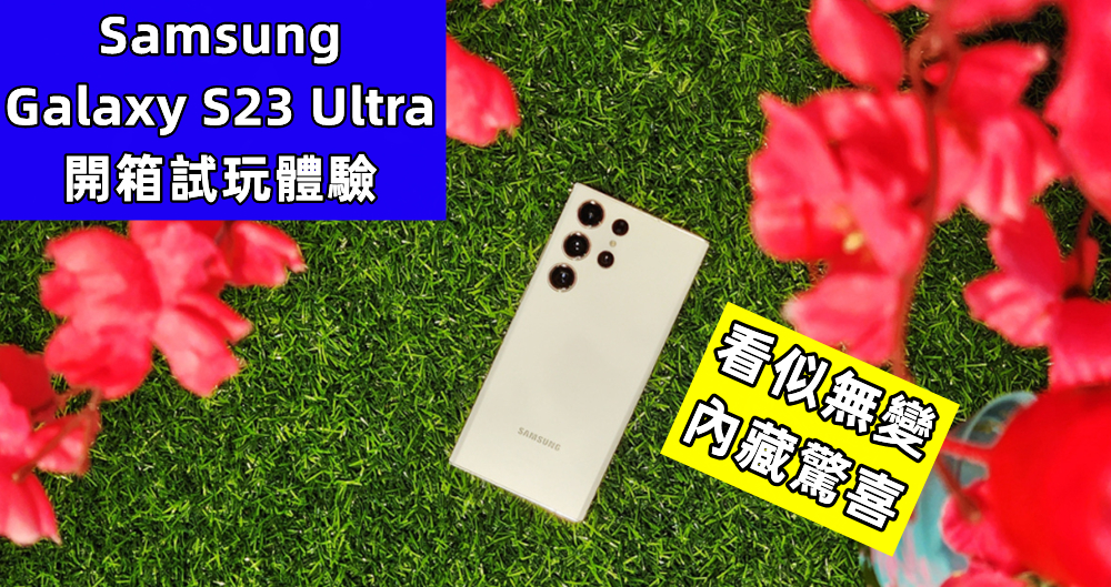 Samsung Galaxy S23 Ultra 開箱試玩體驗：看似無變，內藏驚喜！