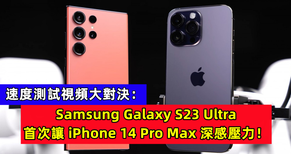 速度測試視頻大對決：Samsung Galaxy S23 Ultra 首次讓 iPhone 14 Pro Max 深感壓力！