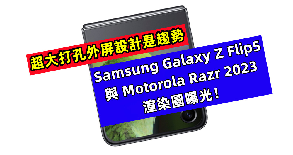 超大打孔外屏設計是趨勢：Samsung Galaxy Z Flip5 與 Motorola Razr 2023 渲染圖曝光！