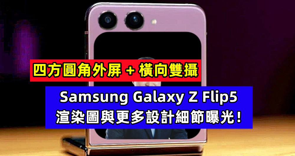 四方圓角外屏 + 橫向雙攝：Samsung Galaxy Z Flip5 渲染圖與更多設計細節曝光！