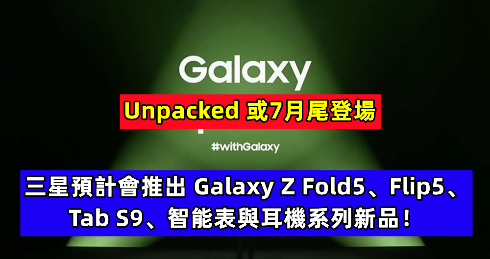 Unpacked 或7月尾登場：三星預計會推出 Galaxy Z Fold5、Flip5、Tab S9、智能表與耳機系列新品！