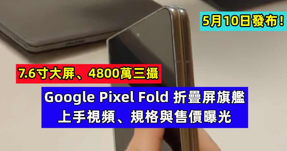 7.6寸大屏、4800萬三攝：Google Pixel Fold 折疊屏旗艦上手視頻、規格與售價曝光；5月10日發布！