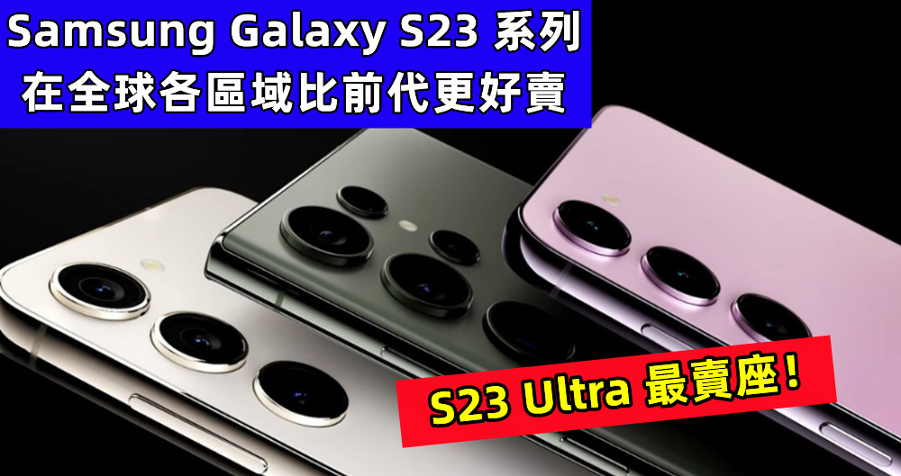 官方公佈：Samsung Galaxy S23 系列在全球各區域比前代更好賣；S23 Ultra 最賣座！