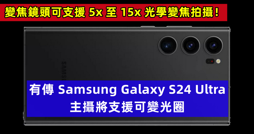 相機大升級：有傳 Samsung Galaxy S24 Ultra 主攝將支援可變光圈；變焦鏡頭可支援 5x 至 15x 光學變焦拍攝！