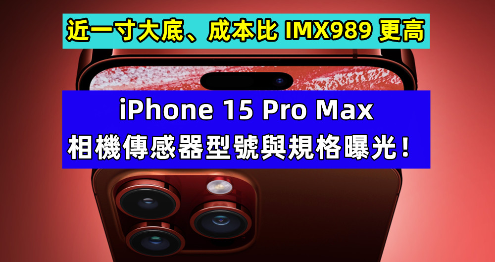 近一寸大底、成本比 IMX989 更高：iPhone 15 Pro Max 相機傳感器型號與規格曝光！