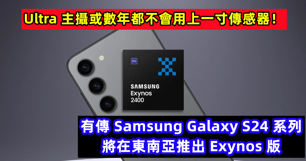 有傳 Samsung Galaxy S24 系列將在東南亞推出 Exynos 版；Ultra 主攝或數年都不會用上一寸傳感器！