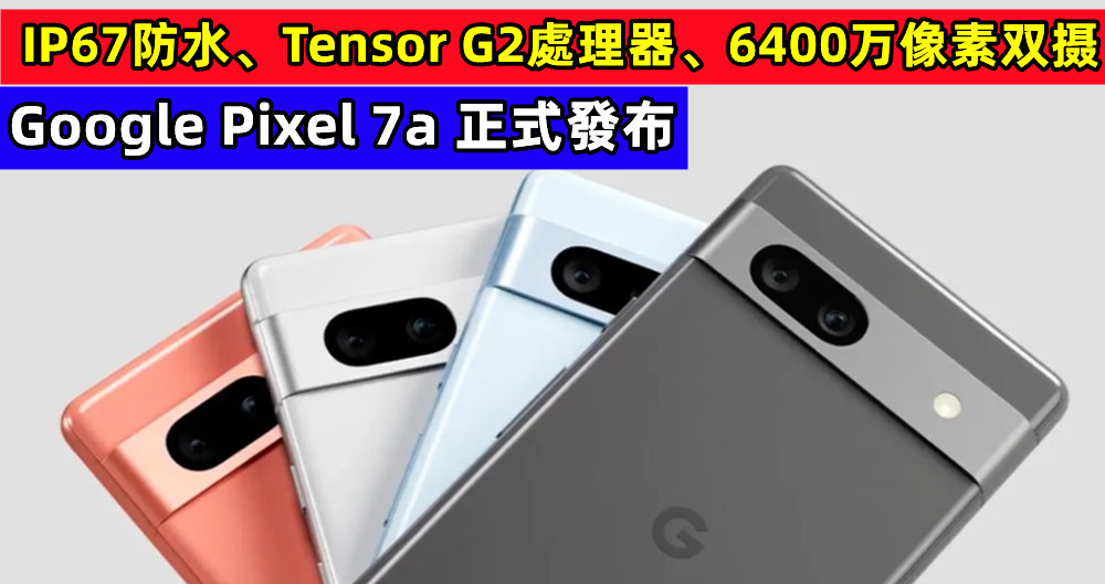 IP67防水、Tensor G2處理器、6400万像素双摄：Google Pixel 7a 正式發布；售價$499美金！