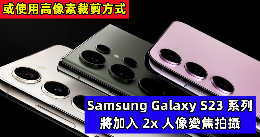 或使用高像素裁剪方式：Samsung Galaxy S23 系列將加入 2x 人像變焦拍攝！
