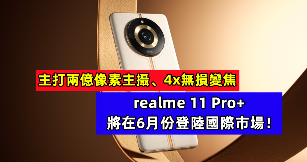 主打兩億像素主攝、4x無損變焦：真我預告 realme 11 Pro+ 將在6月份登陸國際市場！