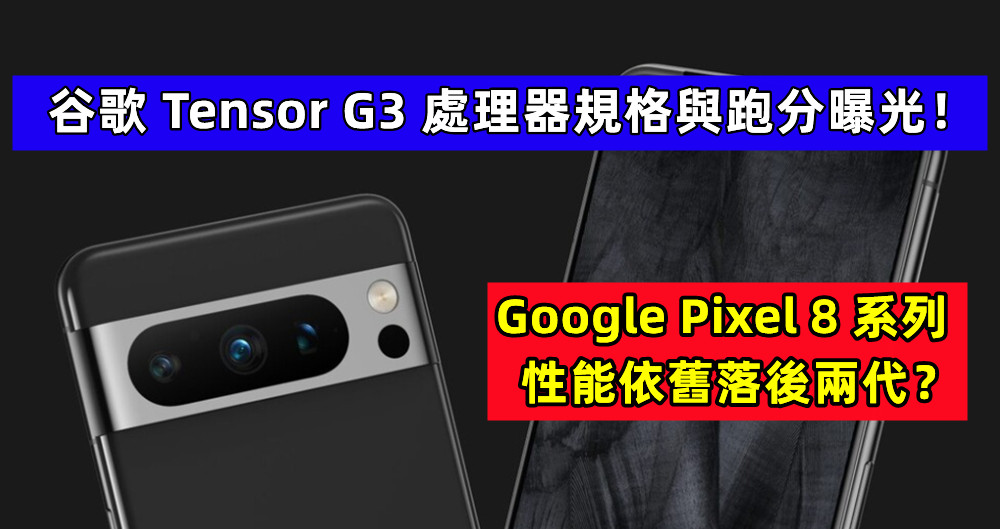 谷歌 Tensor G3 處理器規格與跑分曝光：Google Pixel 8 系列性能依舊落後兩代？