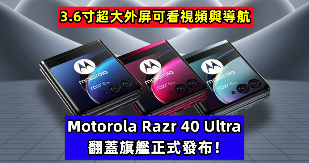 3.6寸超大外屏可看視頻與導航：Motorola Razr 40 Ultra 翻蓋旗艦正式發布！