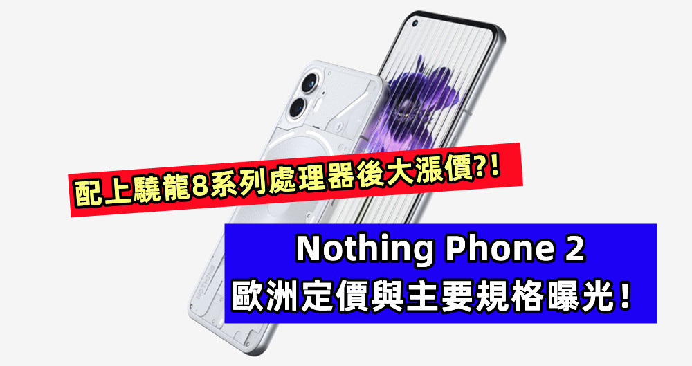 Nothing Phone 2 歐洲定價與主要規格曝光；配上驍龍8系列處理器後大漲價?！