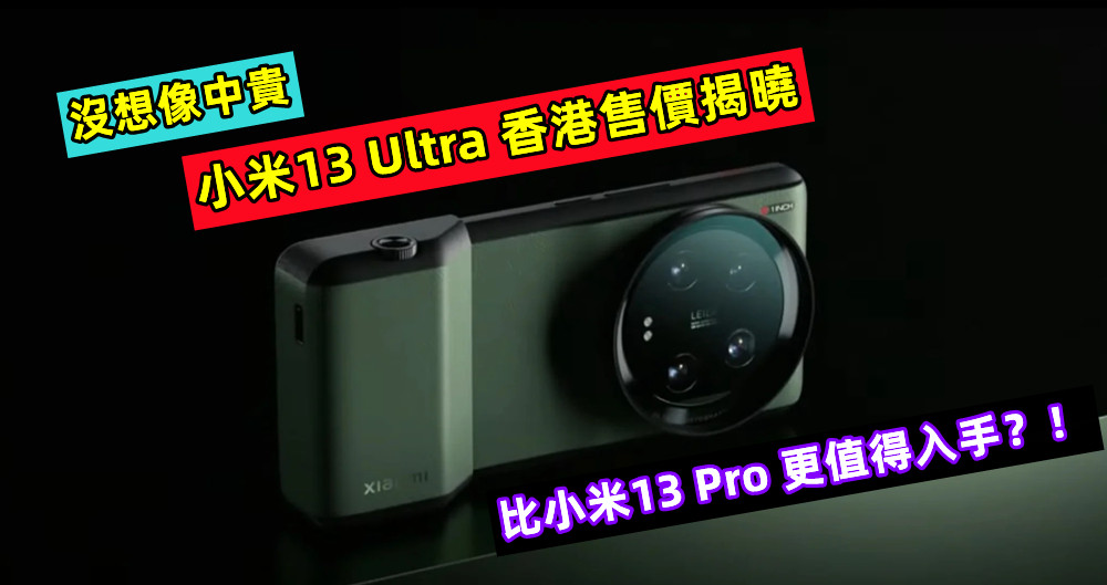 沒想像中貴：小米13 Ultra 香港售價揭曉，比小米13 Pro 更值得入手？！
