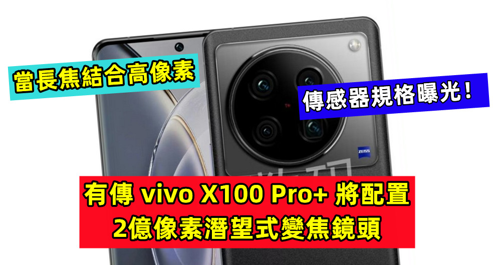 當長焦結合高像素：有傳 vivo X100 Pro+ 將配置2億像素潛望式變焦鏡頭；傳感器規格曝光！