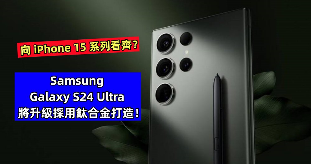 向 iPhone 15 系列看齊？Samsung Galaxy S24 Ultra 將升級採用鈦合金打造！