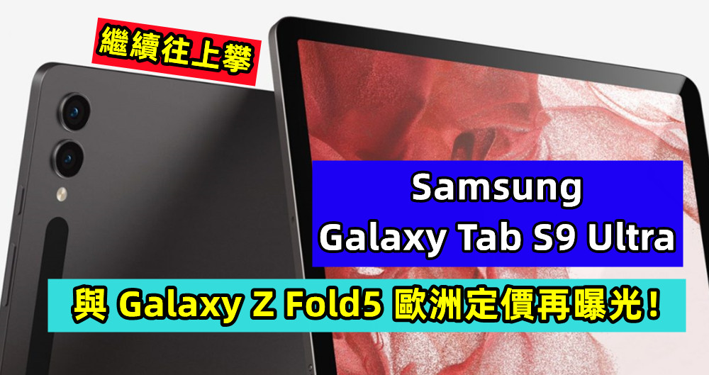 繼續往上攀：Samsung Galaxy Tab S9 Ultra 與 Galaxy Z Fold5 歐洲定價再曝光！