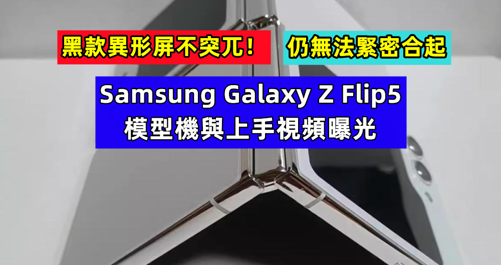 仍無法緊密合起：Samsung Galaxy Z Flip5 模型機與上手視頻曝光；黑款異形屏不突兀！