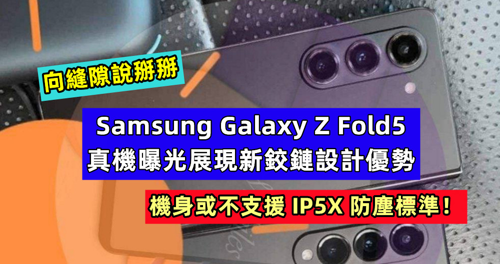 向縫隙說掰掰：Samsung Galaxy Z Fold5 真機曝光展現新鉸鏈設計優勢；機身或不支援 IP5X 防塵標準！
