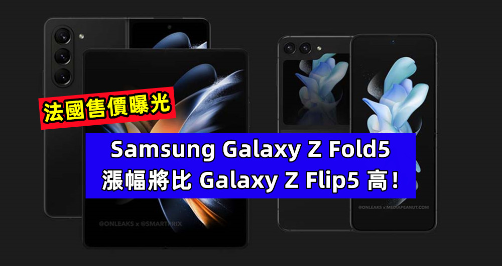 法國售價曝光：Samsung Galaxy Z Fold5 漲幅將比 Galaxy Z Flip5 高；尚算合理？ ！