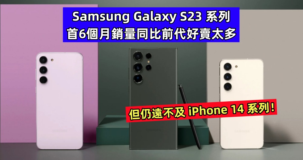 逆市中增長：Samsung Galaxy S23 系列首6個月銷量同比前代好賣太多；但仍遠不及 iPhone 14 系列！