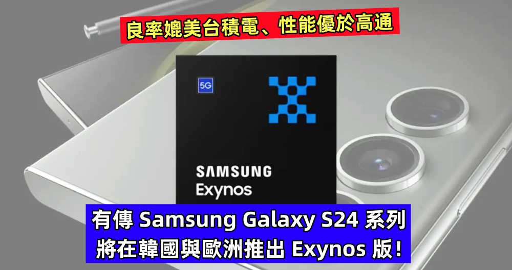 良率媲美台積電、性能優於高通：有傳 Samsung Galaxy S24 系列將在韓國與歐洲推出 Exynos 版！