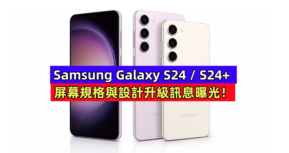 向 Ultra 看齊：Samsung Galaxy S24 / S24+ 屏幕規格與設計升級訊息曝光！