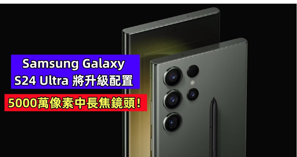 變焦實力大提升：Samsung Galaxy S24 Ultra 將升級配置 5000萬像素中長焦鏡頭！