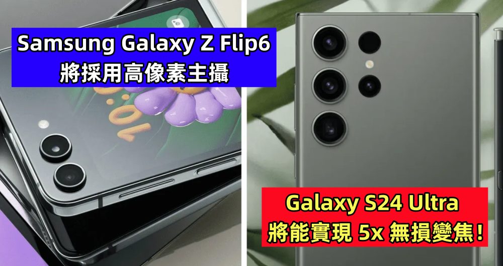 相機升級：Samsung Galaxy Z Flip6 將採用高像素主攝；Galaxy S24 Ultra 將能實現 5x 無損變焦！