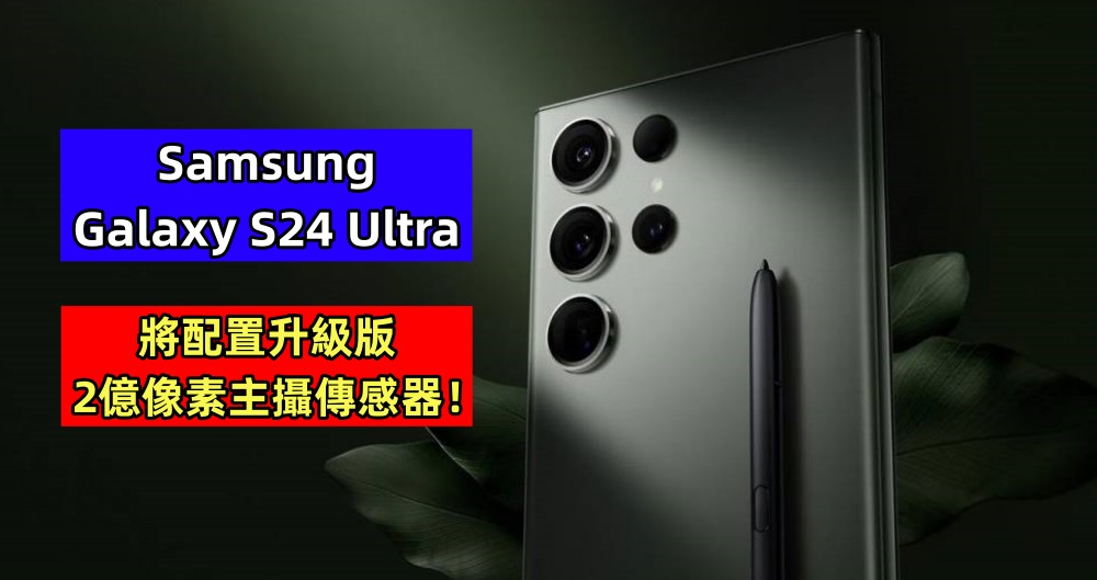 拍攝能力將提升：Samsung Galaxy S24 Ultra 將配置升級版2億像素主攝傳感器！