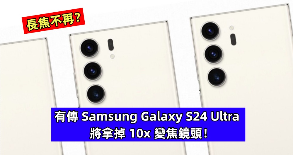 長焦不再？有傳 Samsung Galaxy S24 Ultra 將拿掉 10x 變焦鏡頭！