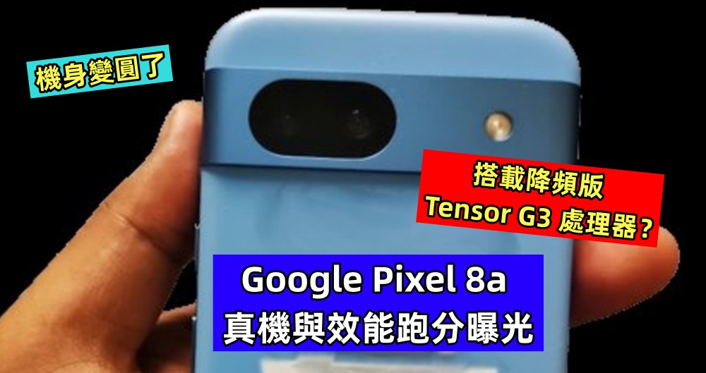 機身變圓了：Google Pixel 8a 真機與效能跑分曝光；搭載降頻版 Tensor G3 處理器？