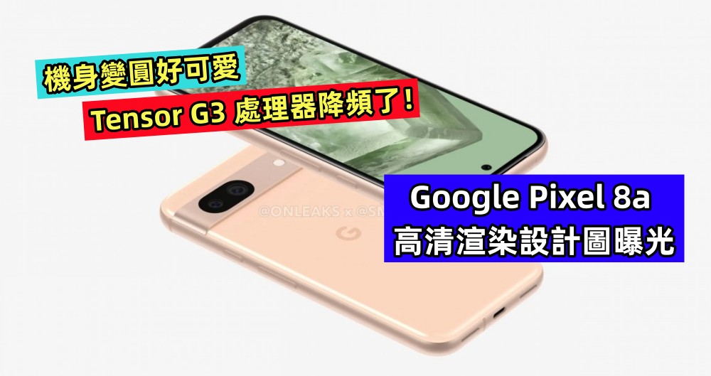 機身變圓好可愛：Google Pixel 8a 高清渲染設計圖曝光；Tensor G3 處理器降頻了！