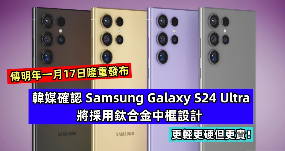 傳明年一月17日隆重發布：韓媒確認 Samsung Galaxy S24 Ultra 將採用鈦合金中框設計，更輕更硬但更貴！