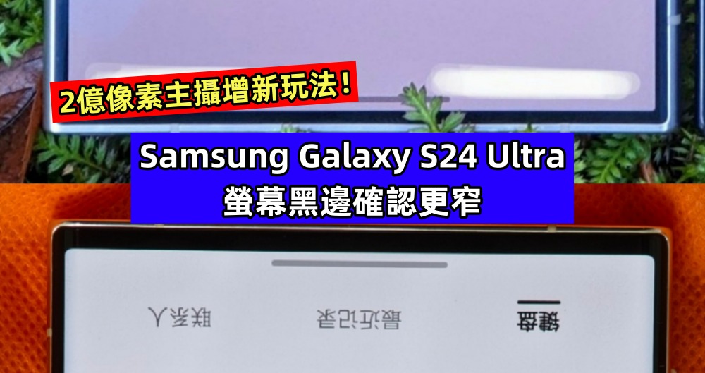 真機照對比：Samsung Galaxy S24 Ultra 螢幕黑邊確認更窄；2億像素主攝增新玩法！