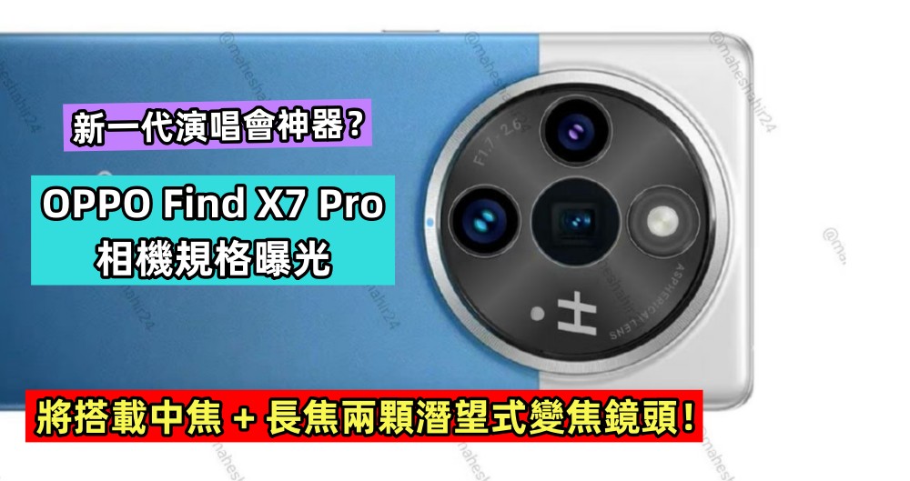 新一代演唱會神器？OPPO Find X7 Pro 相機規格曝光，將搭載中焦 + 長焦兩顆潛望式變焦鏡頭！