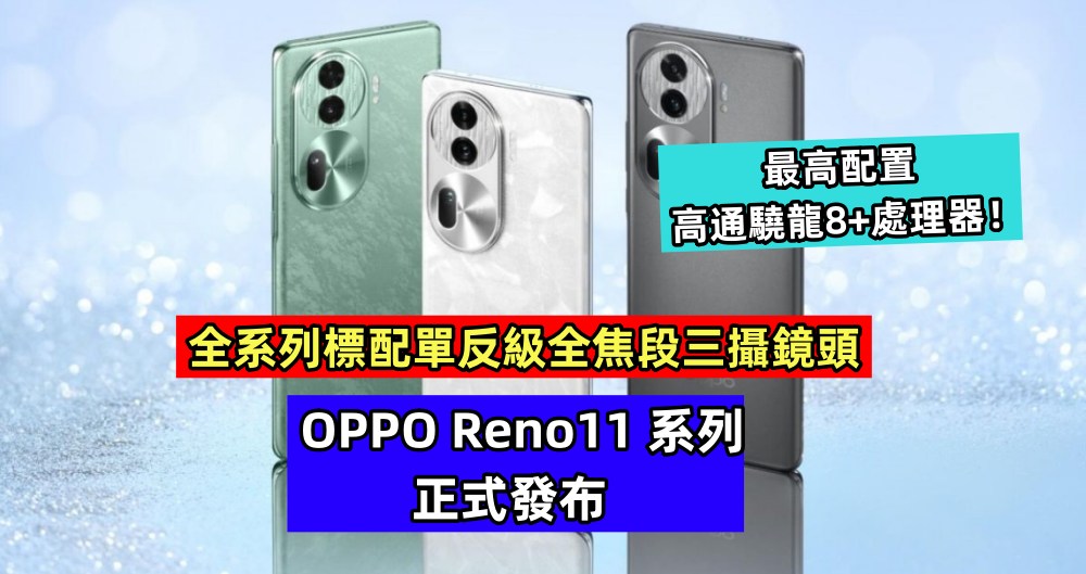OPPO Reno11 系列正式發布：全系列標配單反級全焦段三攝鏡頭；最高配置高通驍龍8+處理器！