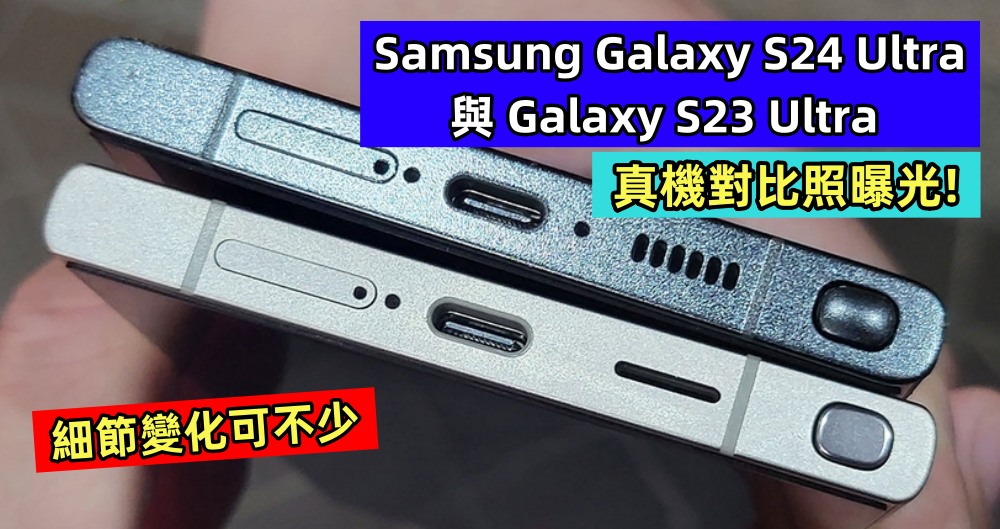 細節變化可不少：Samsung Galaxy S24 Ultra 與 Galaxy S23 Ultra 真機對比照曝光！