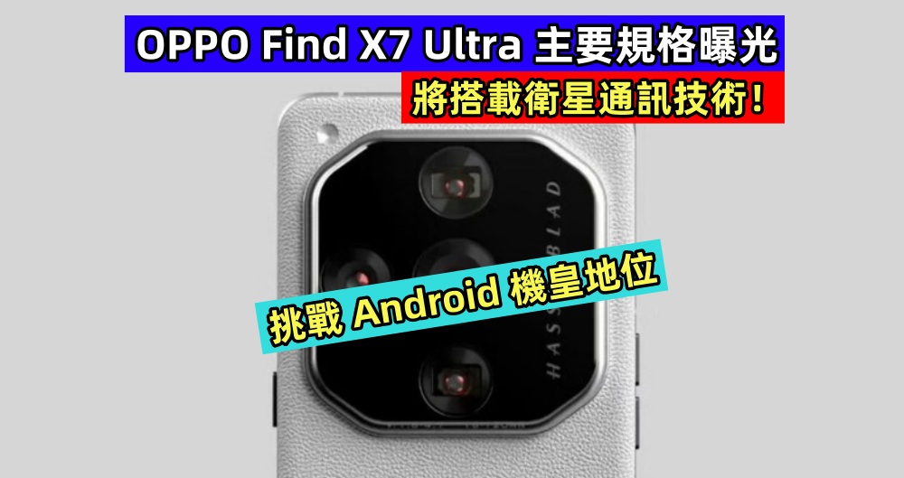 挑戰 Android 機皇地位：OPPO Find X7 Ultra 主要規格曝光；將搭載衛星通訊技術！