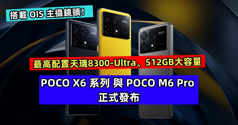 最高配置天璣8300-Ultra、512GB大容量：POCO X6 系列 與 POCO M6 Pro 正式發布；搭載 OIS 主攝鏡頭！