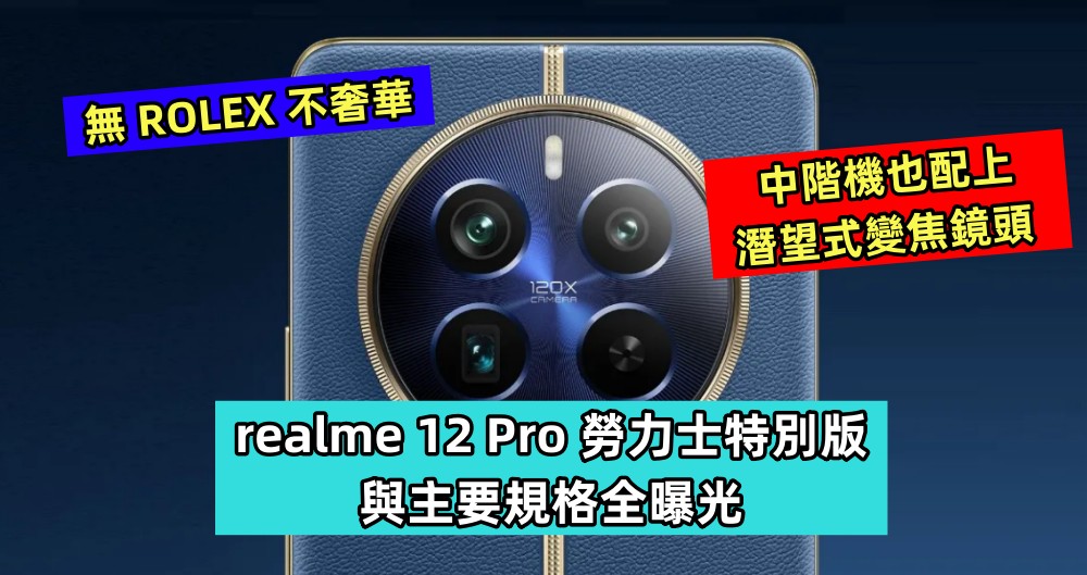 無 ROLEX 不奢華：realme 12 Pro 勞力士特別版與主要規格全曝光；中階機也配上潛望式變焦鏡頭 ！
