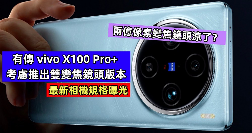 兩億像素變焦鏡頭涼了？有傳 vivo X100 Pro+ 考慮推出雙變焦鏡頭版本；最新相機規格曝光！